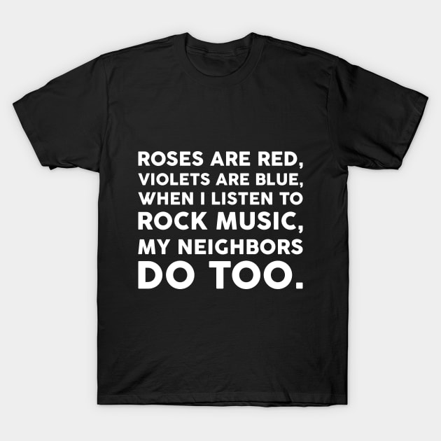 Roses are red Violets are blue When I listen to rock music My neighbors do too